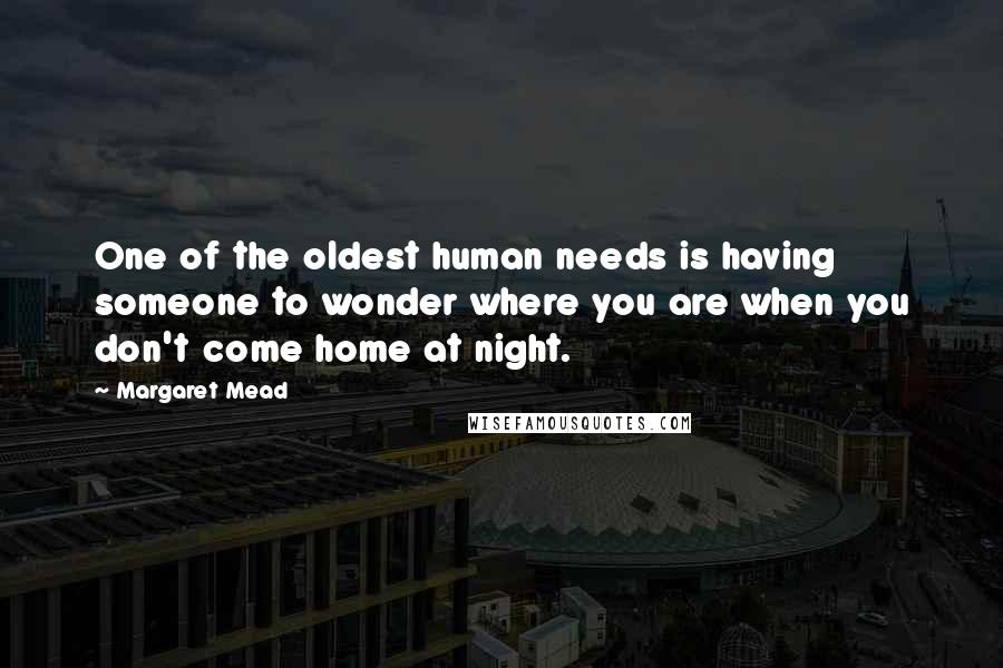 Margaret Mead Quotes: One of the oldest human needs is having someone to wonder where you are when you don't come home at night.