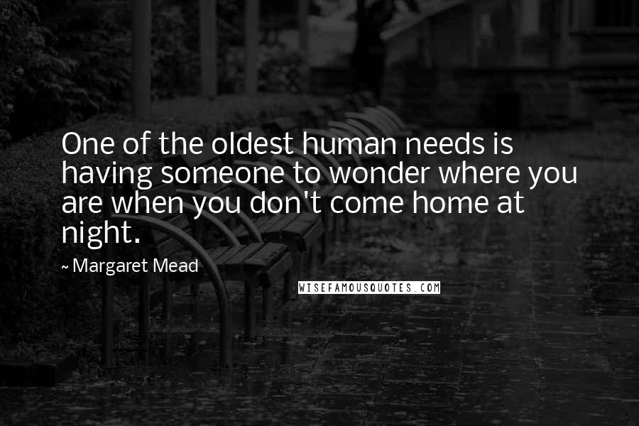 Margaret Mead Quotes: One of the oldest human needs is having someone to wonder where you are when you don't come home at night.