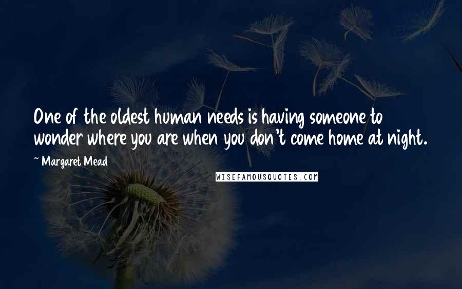 Margaret Mead Quotes: One of the oldest human needs is having someone to wonder where you are when you don't come home at night.