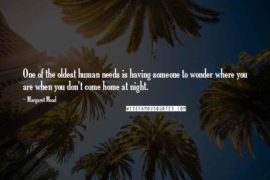 Margaret Mead Quotes: One of the oldest human needs is having someone to wonder where you are when you don't come home at night.