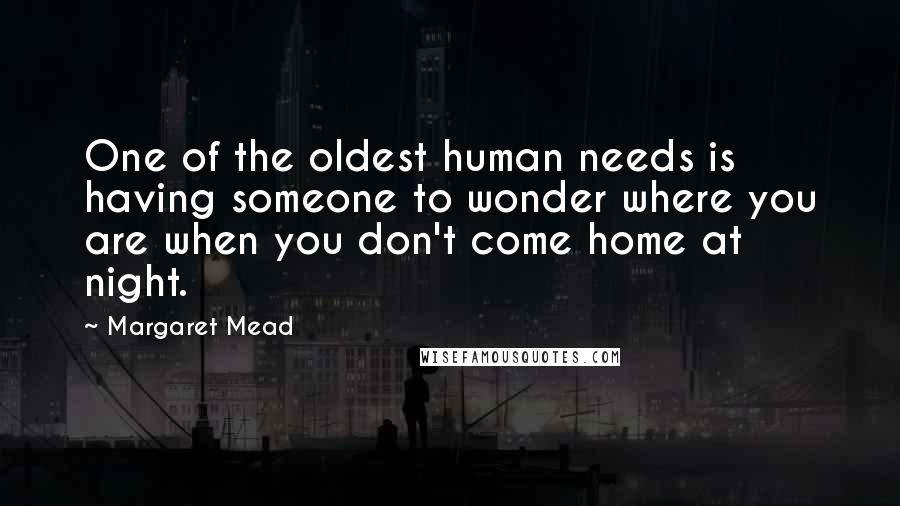 Margaret Mead Quotes: One of the oldest human needs is having someone to wonder where you are when you don't come home at night.