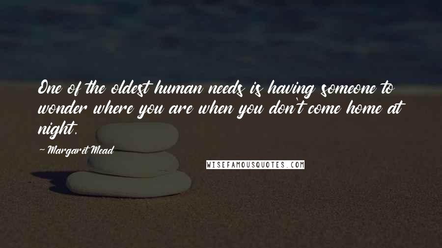 Margaret Mead Quotes: One of the oldest human needs is having someone to wonder where you are when you don't come home at night.