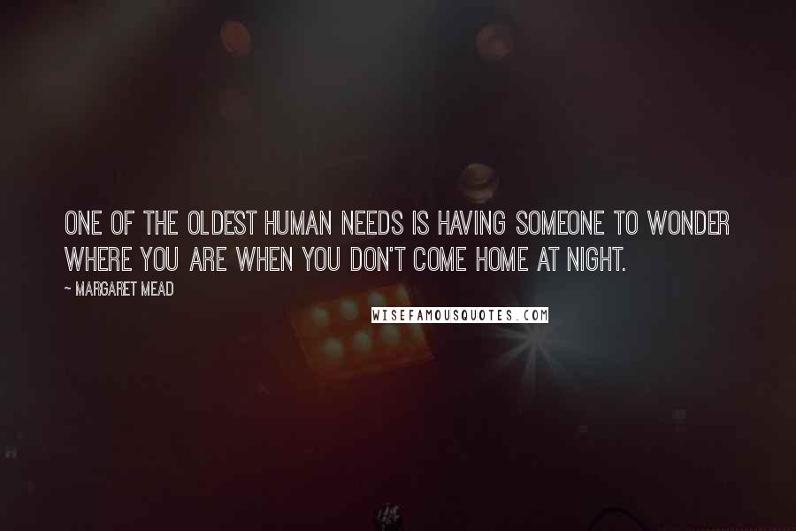 Margaret Mead Quotes: One of the oldest human needs is having someone to wonder where you are when you don't come home at night.