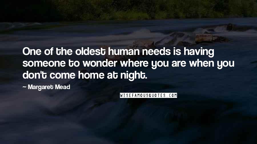 Margaret Mead Quotes: One of the oldest human needs is having someone to wonder where you are when you don't come home at night.