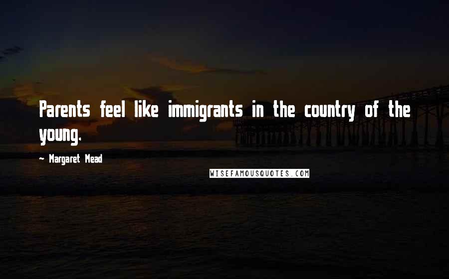 Margaret Mead Quotes: Parents feel like immigrants in the country of the young.