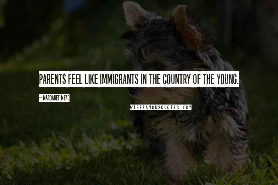 Margaret Mead Quotes: Parents feel like immigrants in the country of the young.