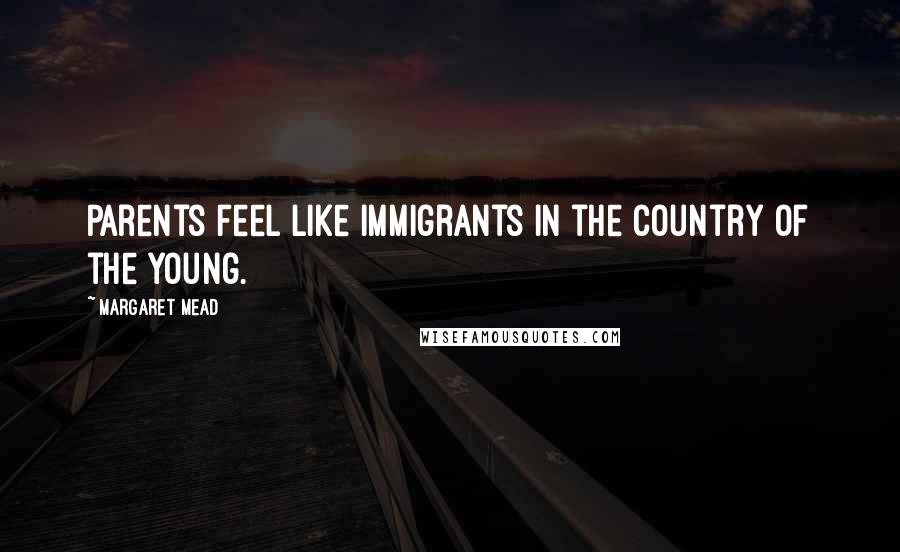 Margaret Mead Quotes: Parents feel like immigrants in the country of the young.