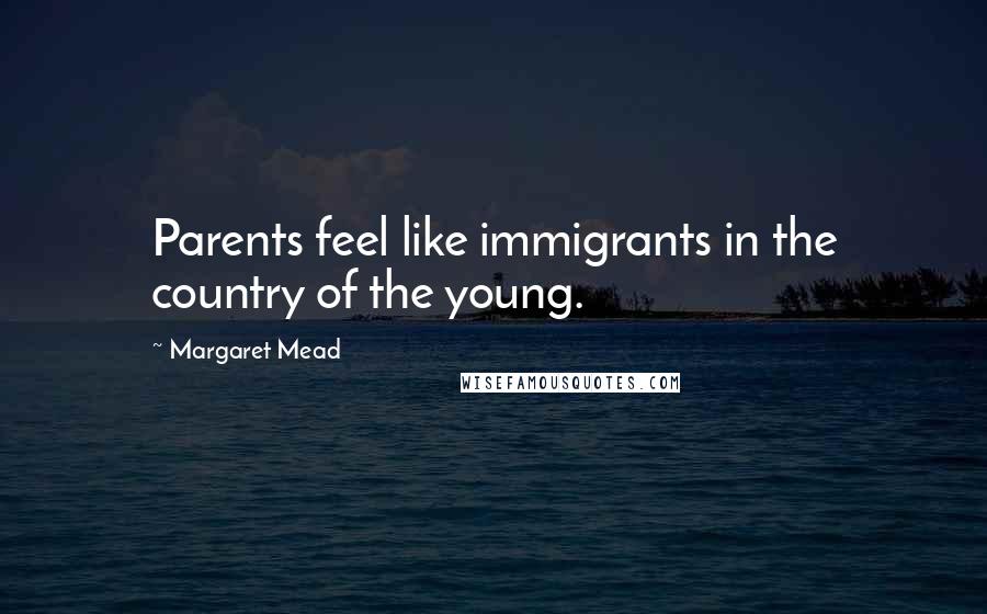 Margaret Mead Quotes: Parents feel like immigrants in the country of the young.