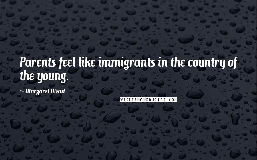 Margaret Mead Quotes: Parents feel like immigrants in the country of the young.