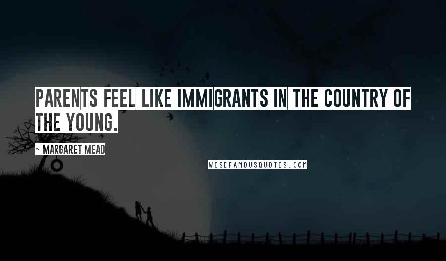 Margaret Mead Quotes: Parents feel like immigrants in the country of the young.