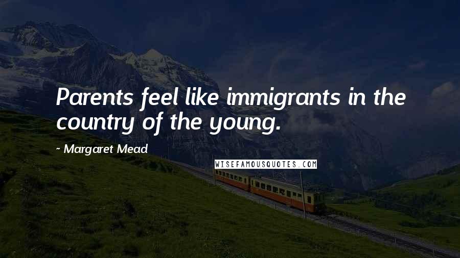 Margaret Mead Quotes: Parents feel like immigrants in the country of the young.