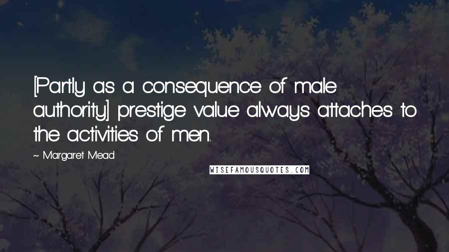 Margaret Mead Quotes: [Partly as a consequence of male authority] prestige value always attaches to the activities of men.