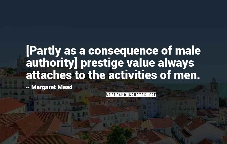 Margaret Mead Quotes: [Partly as a consequence of male authority] prestige value always attaches to the activities of men.