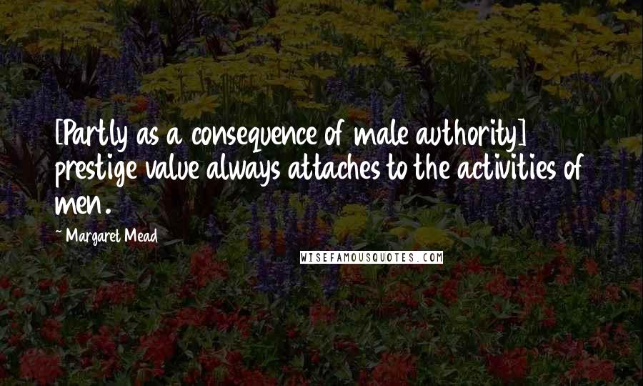 Margaret Mead Quotes: [Partly as a consequence of male authority] prestige value always attaches to the activities of men.