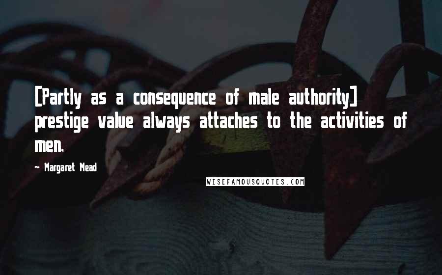 Margaret Mead Quotes: [Partly as a consequence of male authority] prestige value always attaches to the activities of men.