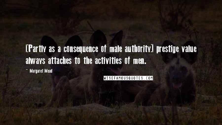 Margaret Mead Quotes: [Partly as a consequence of male authority] prestige value always attaches to the activities of men.