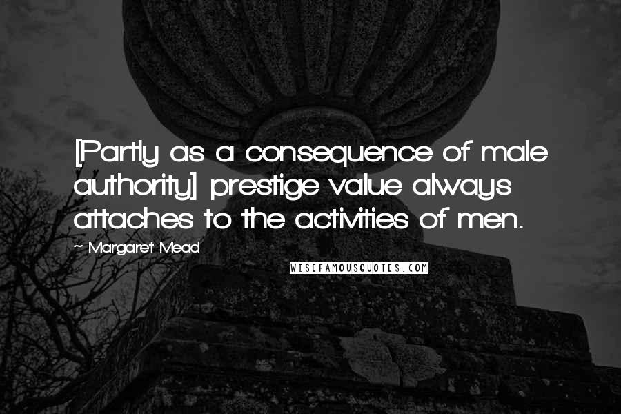 Margaret Mead Quotes: [Partly as a consequence of male authority] prestige value always attaches to the activities of men.