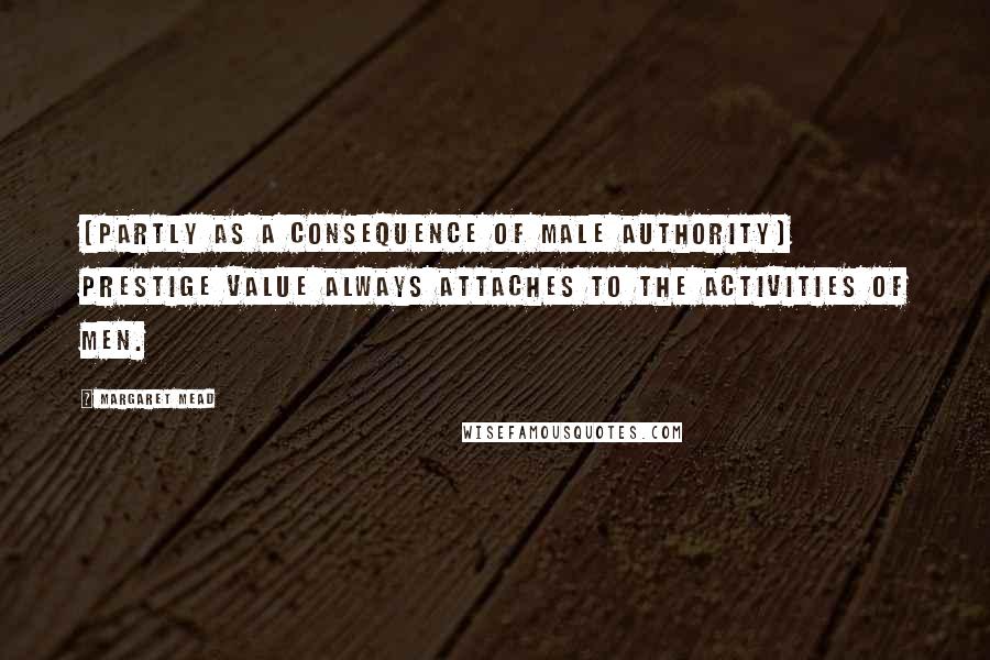 Margaret Mead Quotes: [Partly as a consequence of male authority] prestige value always attaches to the activities of men.