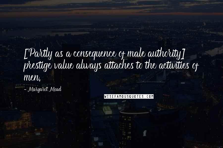 Margaret Mead Quotes: [Partly as a consequence of male authority] prestige value always attaches to the activities of men.