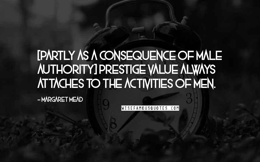 Margaret Mead Quotes: [Partly as a consequence of male authority] prestige value always attaches to the activities of men.