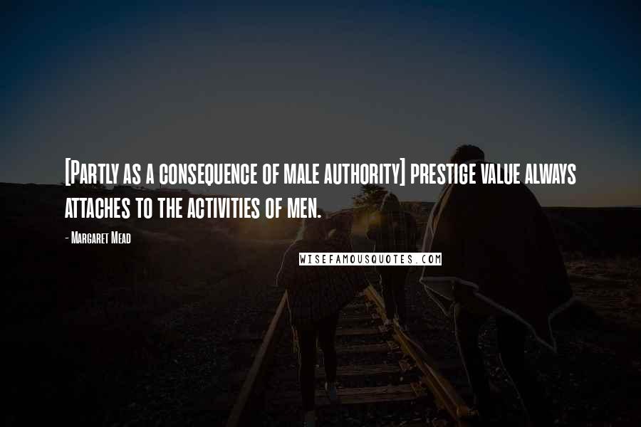 Margaret Mead Quotes: [Partly as a consequence of male authority] prestige value always attaches to the activities of men.