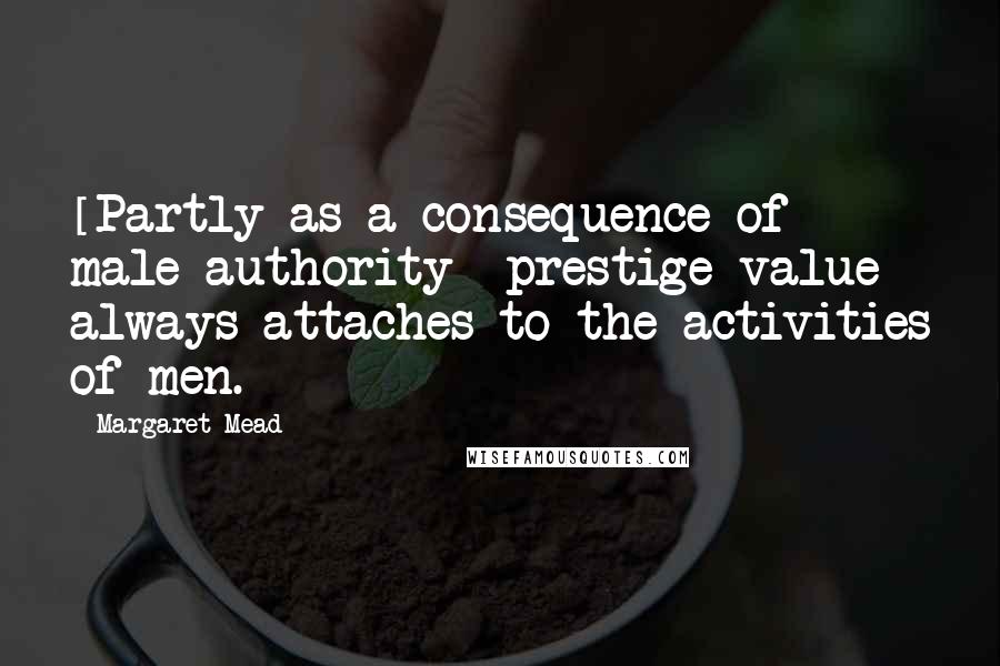 Margaret Mead Quotes: [Partly as a consequence of male authority] prestige value always attaches to the activities of men.