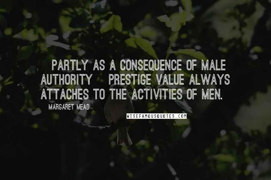 Margaret Mead Quotes: [Partly as a consequence of male authority] prestige value always attaches to the activities of men.