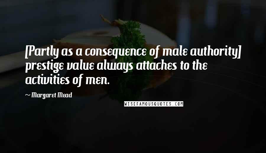 Margaret Mead Quotes: [Partly as a consequence of male authority] prestige value always attaches to the activities of men.