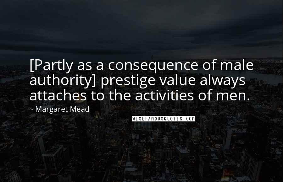 Margaret Mead Quotes: [Partly as a consequence of male authority] prestige value always attaches to the activities of men.