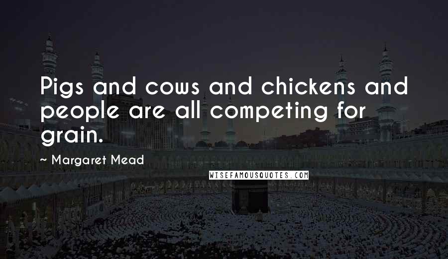Margaret Mead Quotes: Pigs and cows and chickens and people are all competing for grain.