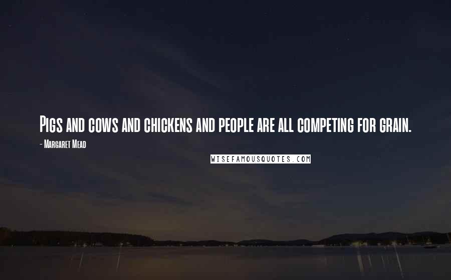 Margaret Mead Quotes: Pigs and cows and chickens and people are all competing for grain.