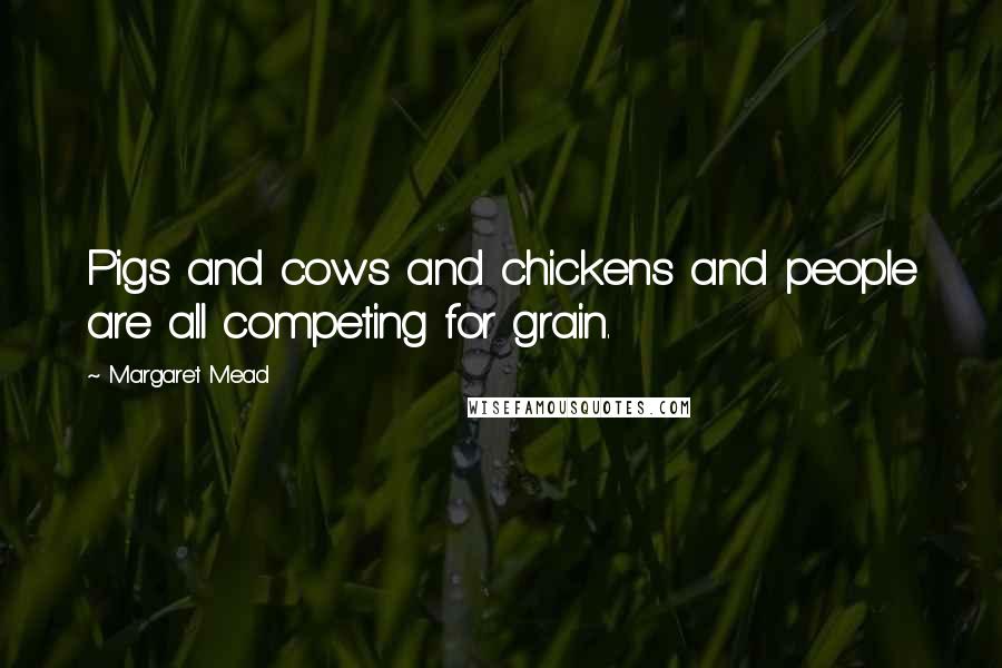 Margaret Mead Quotes: Pigs and cows and chickens and people are all competing for grain.