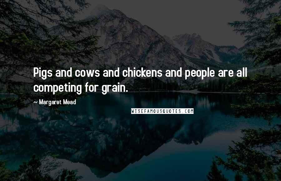 Margaret Mead Quotes: Pigs and cows and chickens and people are all competing for grain.