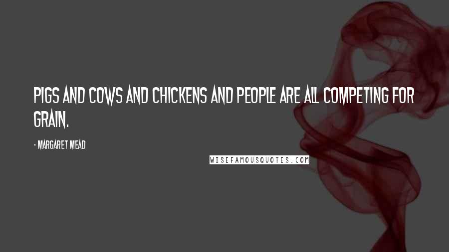 Margaret Mead Quotes: Pigs and cows and chickens and people are all competing for grain.