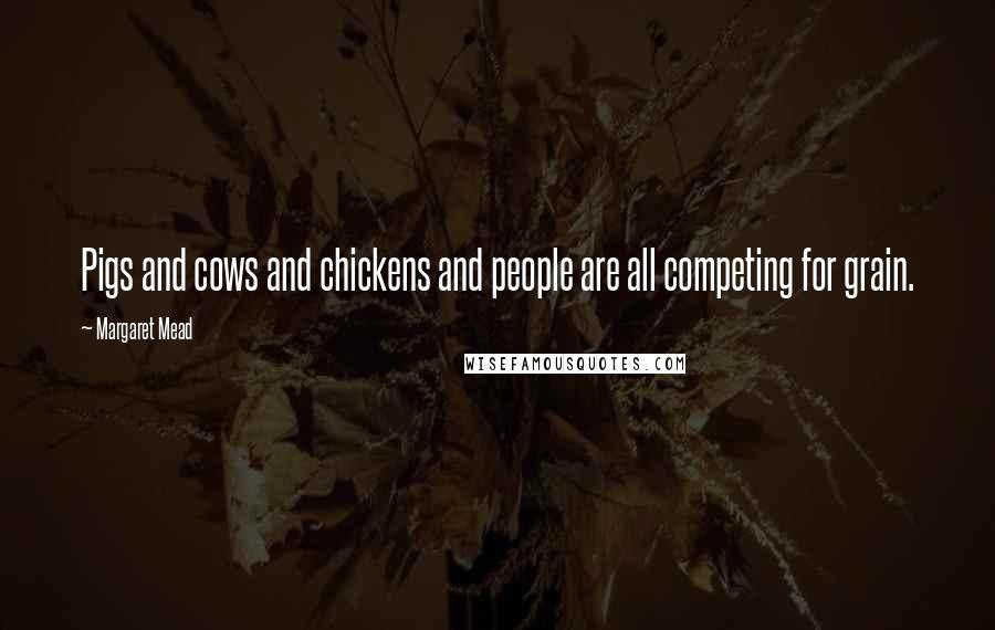 Margaret Mead Quotes: Pigs and cows and chickens and people are all competing for grain.