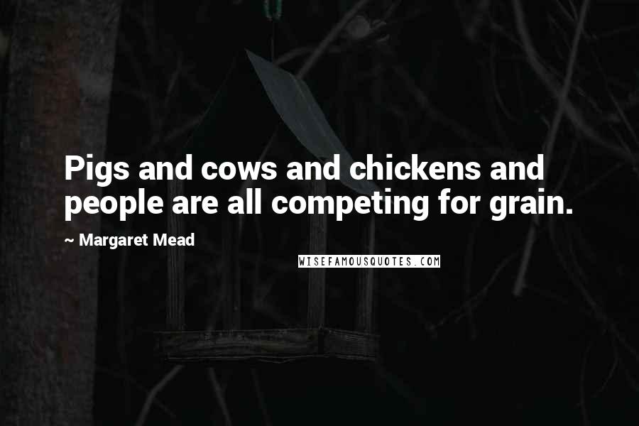 Margaret Mead Quotes: Pigs and cows and chickens and people are all competing for grain.