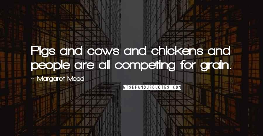 Margaret Mead Quotes: Pigs and cows and chickens and people are all competing for grain.