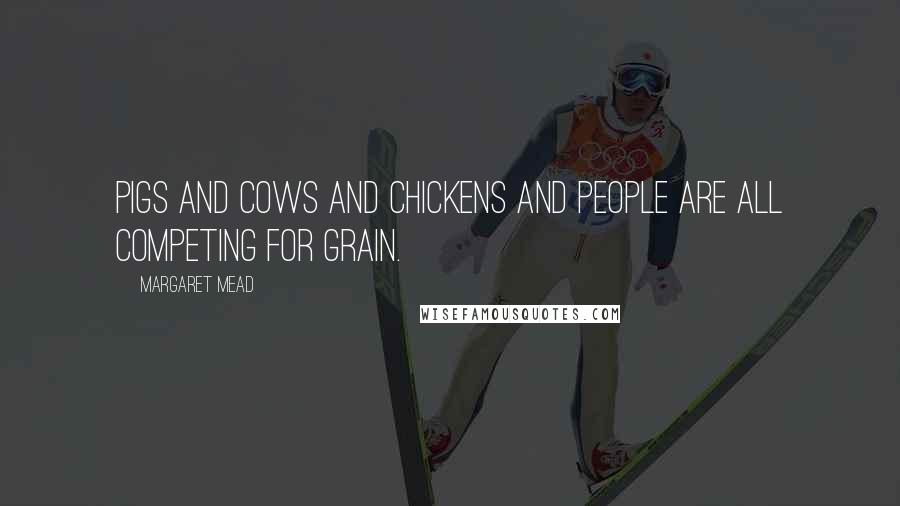 Margaret Mead Quotes: Pigs and cows and chickens and people are all competing for grain.