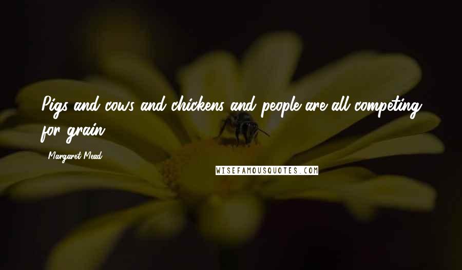Margaret Mead Quotes: Pigs and cows and chickens and people are all competing for grain.