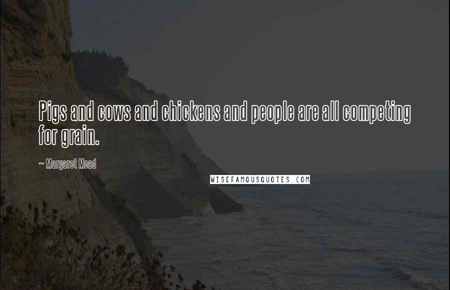 Margaret Mead Quotes: Pigs and cows and chickens and people are all competing for grain.