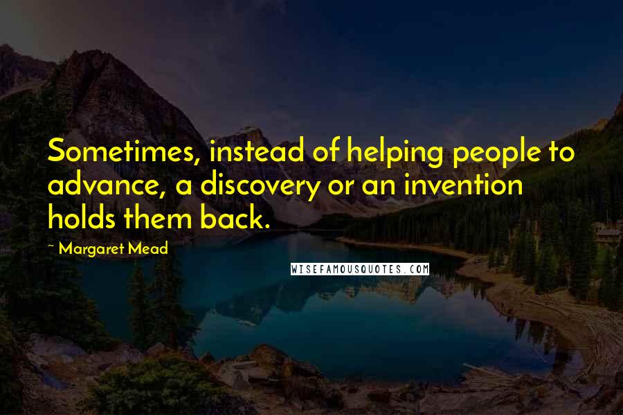 Margaret Mead Quotes: Sometimes, instead of helping people to advance, a discovery or an invention holds them back.