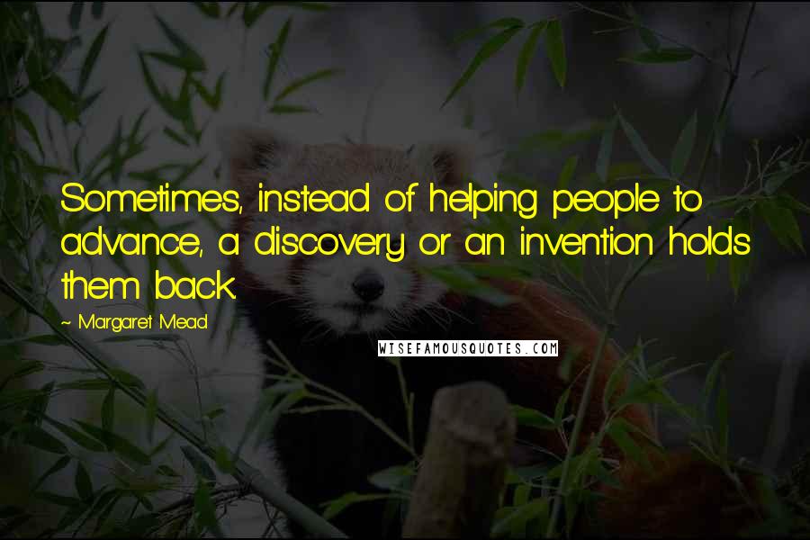 Margaret Mead Quotes: Sometimes, instead of helping people to advance, a discovery or an invention holds them back.