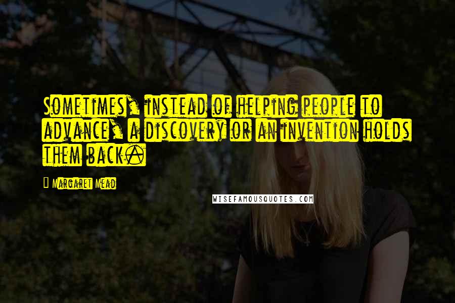 Margaret Mead Quotes: Sometimes, instead of helping people to advance, a discovery or an invention holds them back.