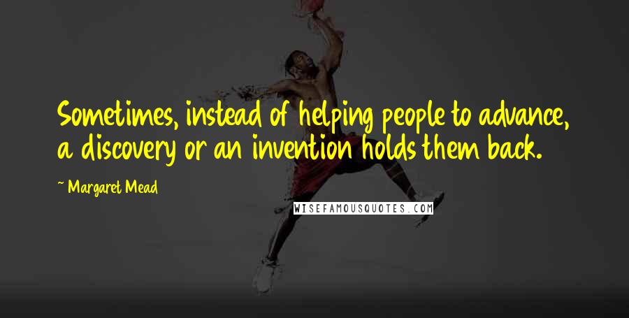 Margaret Mead Quotes: Sometimes, instead of helping people to advance, a discovery or an invention holds them back.