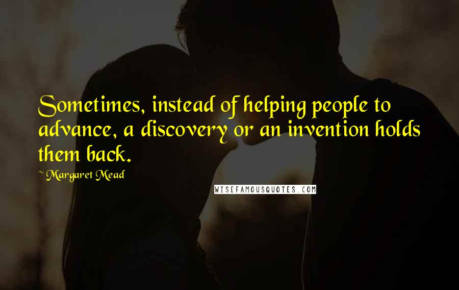 Margaret Mead Quotes: Sometimes, instead of helping people to advance, a discovery or an invention holds them back.