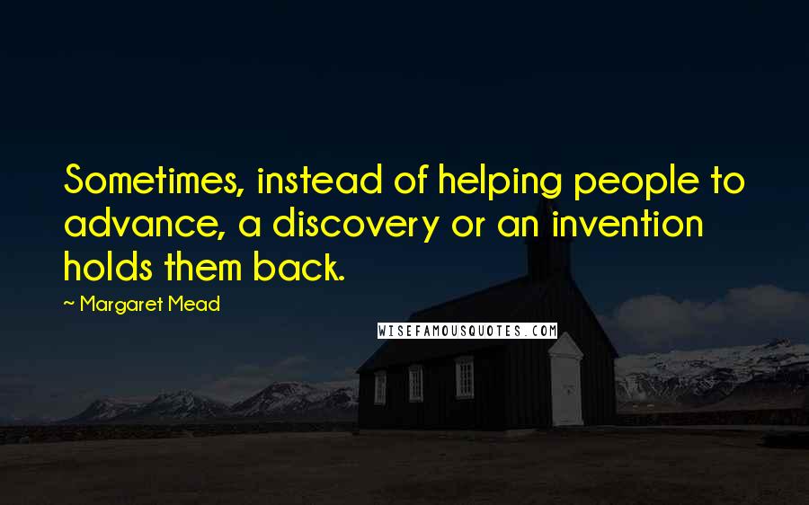 Margaret Mead Quotes: Sometimes, instead of helping people to advance, a discovery or an invention holds them back.