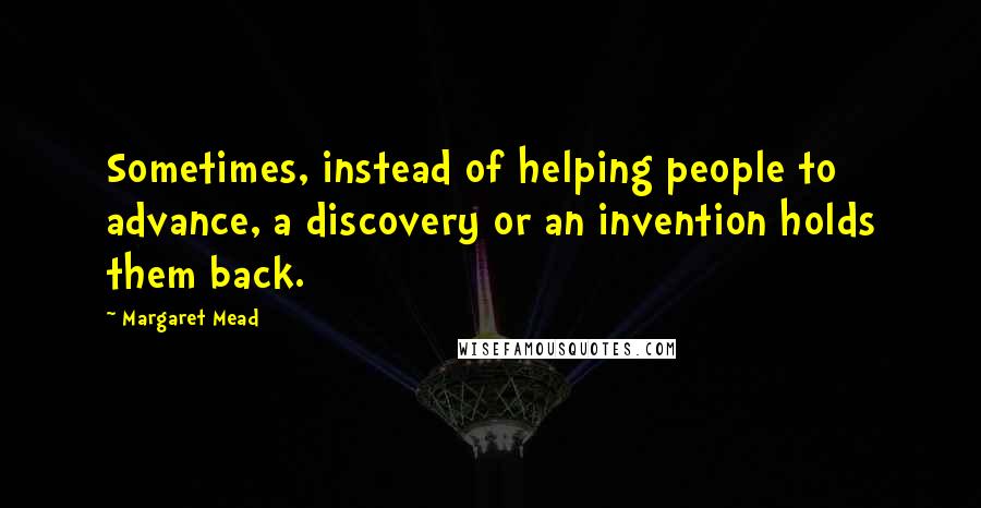 Margaret Mead Quotes: Sometimes, instead of helping people to advance, a discovery or an invention holds them back.