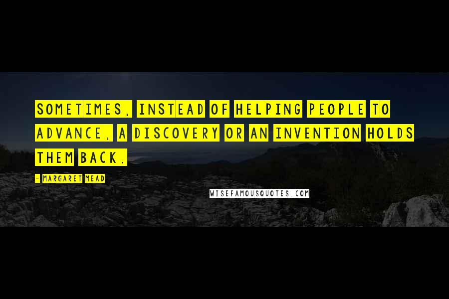 Margaret Mead Quotes: Sometimes, instead of helping people to advance, a discovery or an invention holds them back.