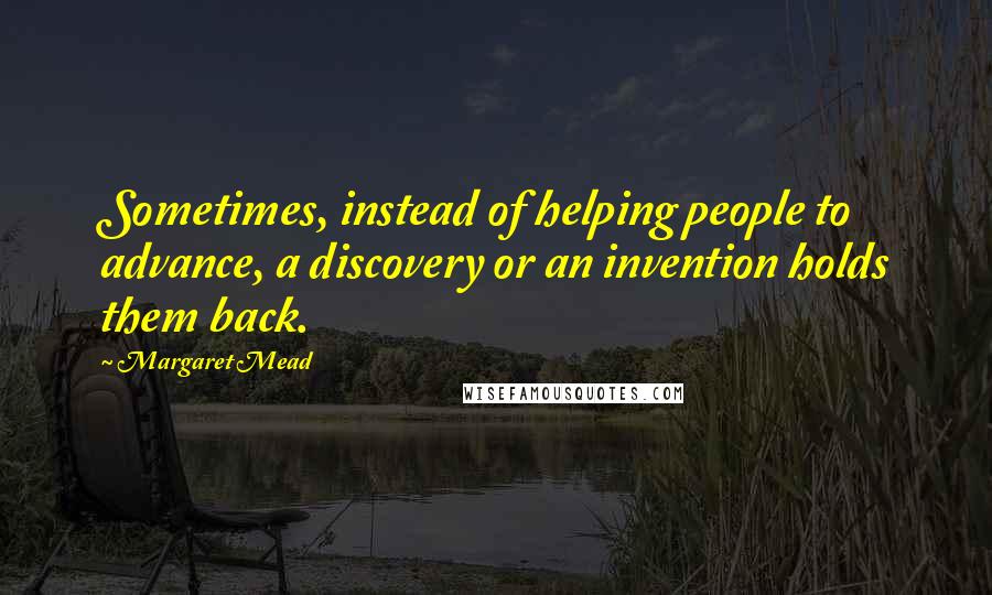 Margaret Mead Quotes: Sometimes, instead of helping people to advance, a discovery or an invention holds them back.