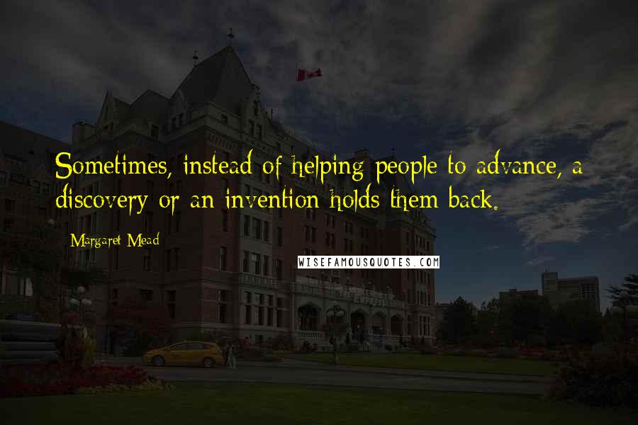 Margaret Mead Quotes: Sometimes, instead of helping people to advance, a discovery or an invention holds them back.